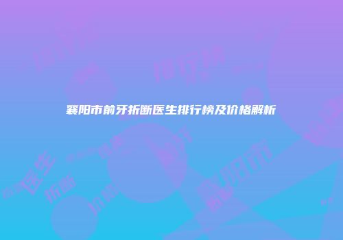 襄阳市前牙折断医生排行榜及价格解析