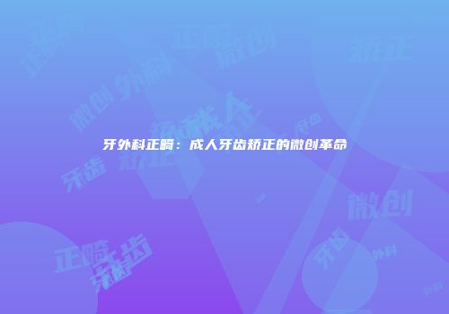 牙外科正畸：成人牙齿矫正的微创革命