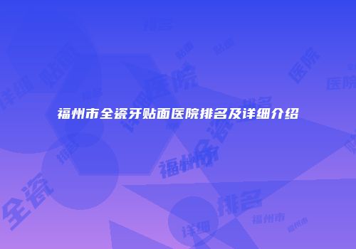 福州市全瓷牙贴面医院排名及详细介绍