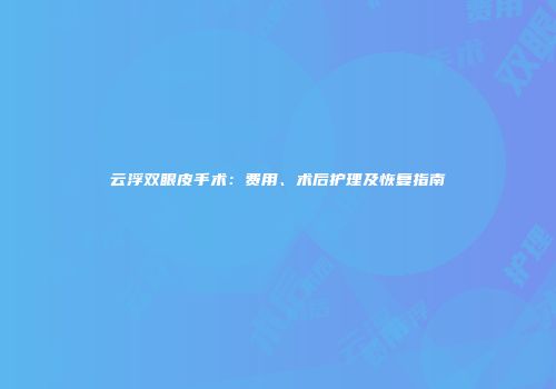 云浮双眼皮手术：费用、术后护理及恢复指南