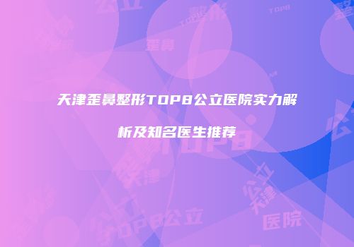 天津歪鼻整形TOP8公立医院实力解析及知名医生推荐