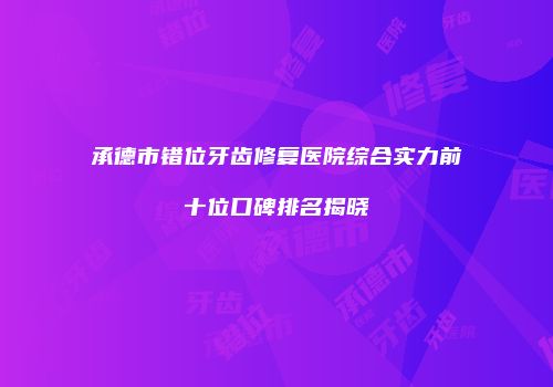 承德市错位牙齿修复医院综合实力前十位口碑排名揭晓