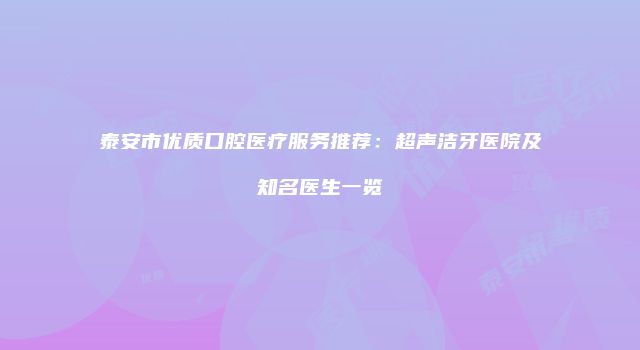 泰安市优质口腔医疗服务推荐：超声洁牙医院及知名医生一览