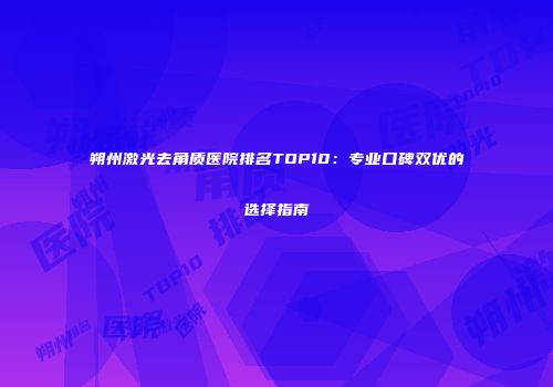 朔州激光去角质医院排名TOP10：专业口碑双优的选择指南