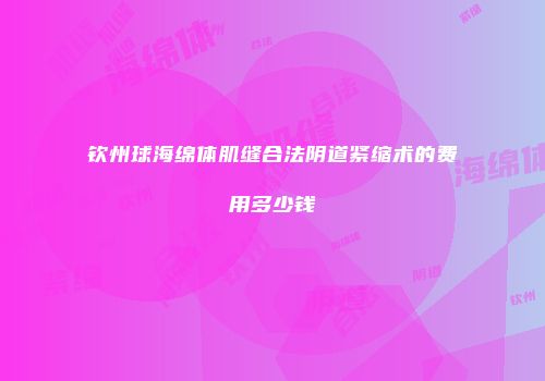 钦州球海绵体肌缝合法阴道紧缩术的费用多少钱