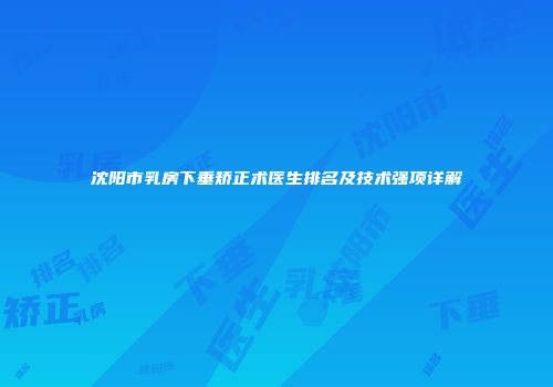 沈阳市乳房下垂矫正术医生排名及技术强项详解