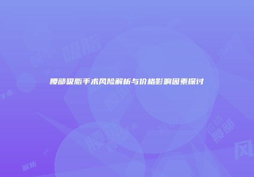 腰部吸脂手术风险解析与价格影响因素探讨