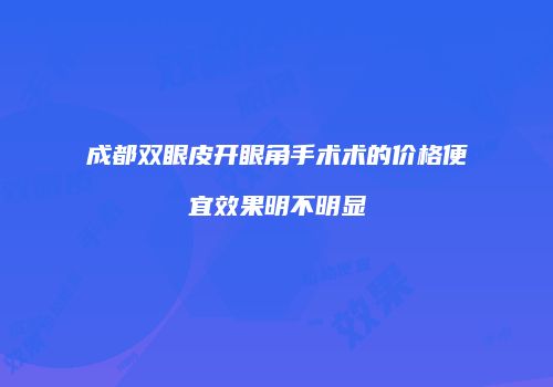 成都双眼皮开眼角手术术的价格便宜效果明不明显
