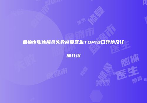 盘锦市膨体隆鼻失败修复医生TOP10口碑榜及详细介绍