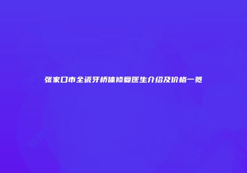 张家口市全瓷牙桥体修复医生介绍及价格一览