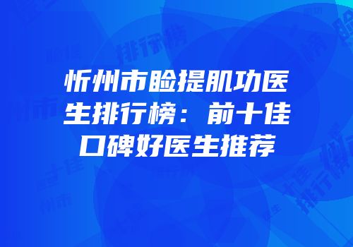 忻州市睑提肌功医生排行榜：前十佳口碑好医生推荐