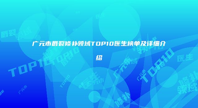 广元市唇裂修补领域TOP10医生榜单及详细介绍