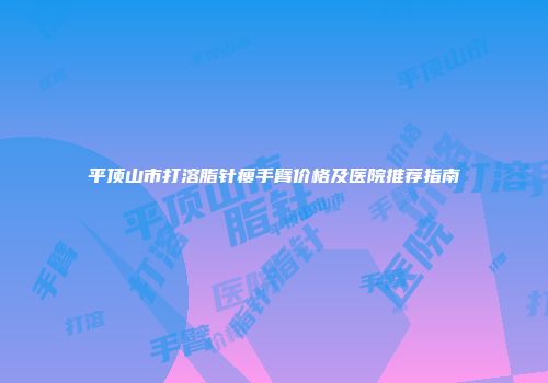 平顶山市打溶脂针瘦手臂价格及医院推荐指南