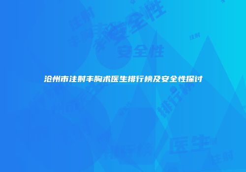 沧州市注射丰胸术医生排行榜及安全性探讨