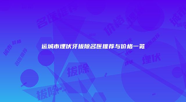 运城市埋伏牙拔除名医推荐与价格一览
