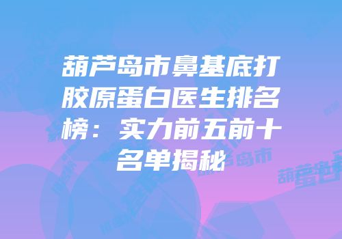 葫芦岛市鼻基底打胶原蛋白医生排名榜：实力前五前十名单揭秘