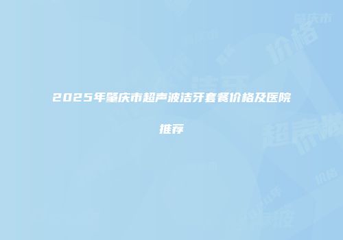 2025年肇庆市超声波洁牙套餐价格及医院推荐