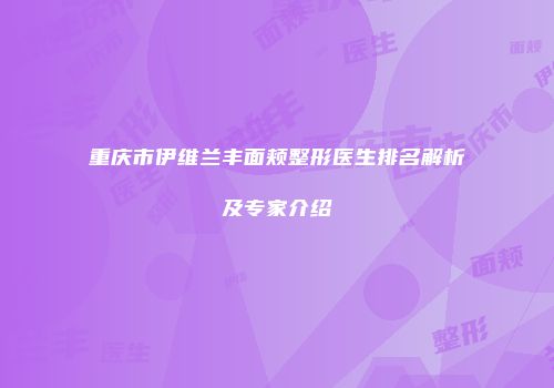 重庆市伊维兰丰面颊整形医生排名解析及专家介绍