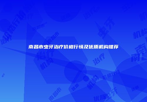 南昌市虫牙治疗价格行情及优质机构推荐
