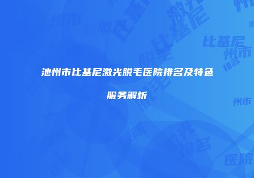 池州市比基尼激光脱毛医院排名及特色服务解析