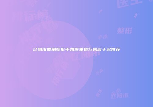 辽阳市颌角整形手术医生排行榜前十名推荐