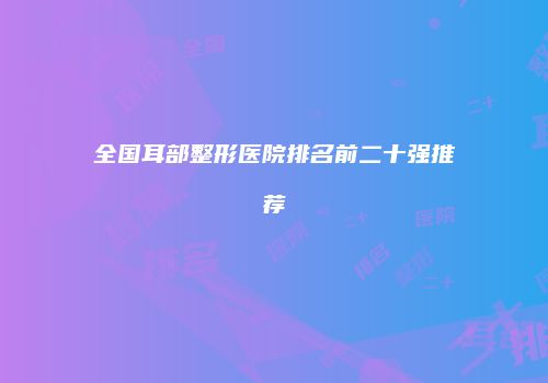 全国耳部整形医院排名前二十强推荐