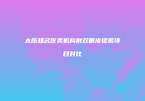 太原知名医美机构割双眼皮提肌项目对比