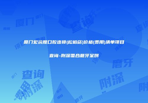 厦门宏沅膛口腔连锁(松柏店)价格(费用)清单项目查询-附深覆合磨牙案例