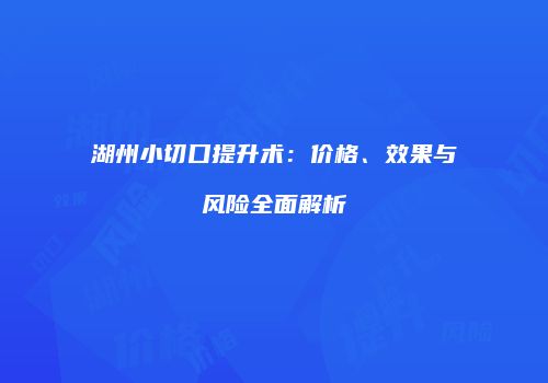 湖州小切口提升术：价格、效果与风险全面解析