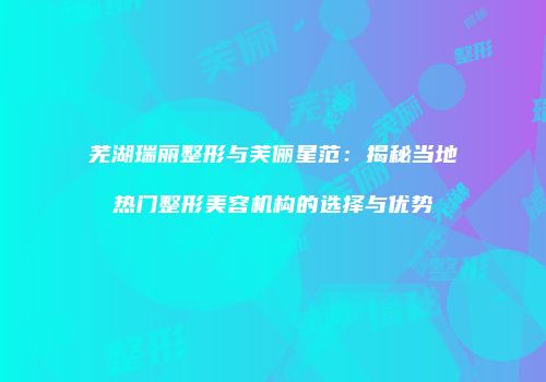 芜湖瑞丽整形与芙俪星范：揭秘当地热门整形美容机构的选择与优势