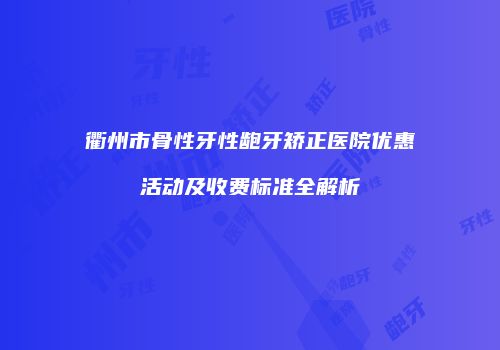 衢州市骨性牙性龅牙矫正医院优惠活动及收费标准全解析