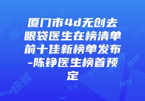 厦门市4d无创去眼袋医生在榜清单前十佳新榜单发布-陈铮医生榜首预定