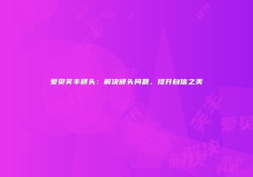 爱贝芙丰额头：解决额头问题，提升自信之美