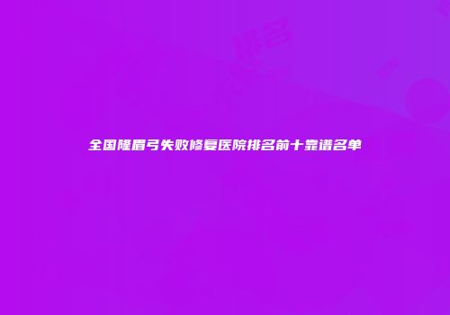 全国隆眉弓失败修复医院排名前十靠谱名单