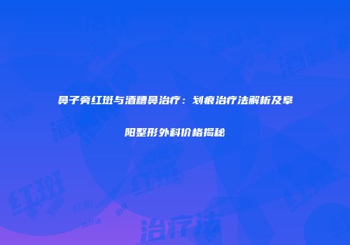鼻子旁红斑与酒糟鼻治疗：划痕治疗法解析及阜阳整形外科价格揭秘
