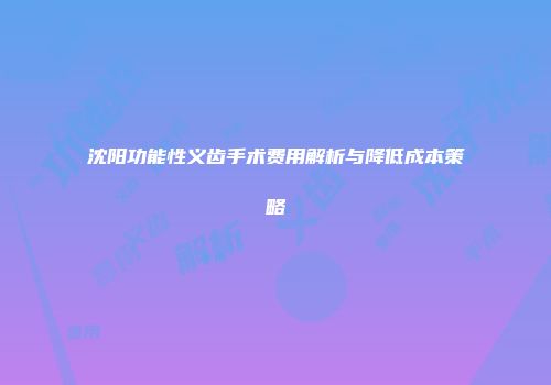 沈阳功能性义齿手术费用解析与降低成本策略