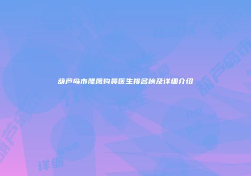 葫芦岛市隆鹰钩鼻医生排名榜及详细介绍