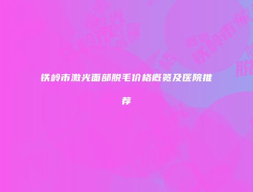 铁岭市激光面部脱毛价格概览及医院推荐