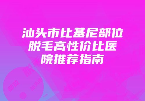 汕头市比基尼部位脱毛高性价比医院推荐指南