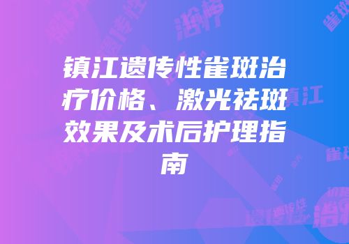 镇江遗传性雀斑治疗价格、激光祛斑效果及术后护理指南