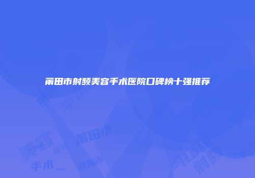 莆田市射频美容手术医院口碑榜十强推荐