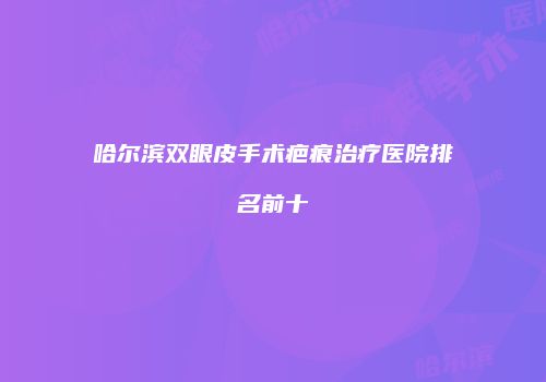 哈尔滨双眼皮手术疤痕治疗医院排名前十