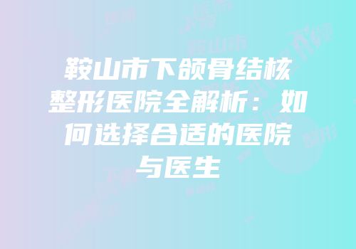 鞍山市下颌骨结核整形医院全解析：如何选择合适的医院与医生