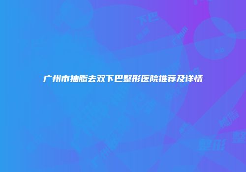 广州市抽脂去双下巴整形医院推荐及详情