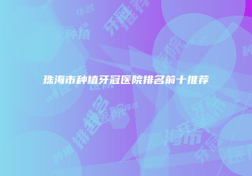 珠海市种植牙冠医院排名前十推荐