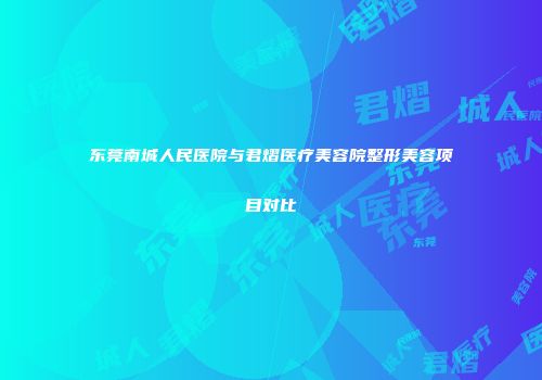 东莞南城人民医院与君熠医疗美容院整形美容项目对比