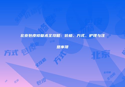 北京包皮修复术全攻略：价格、方式、护理与注意事项