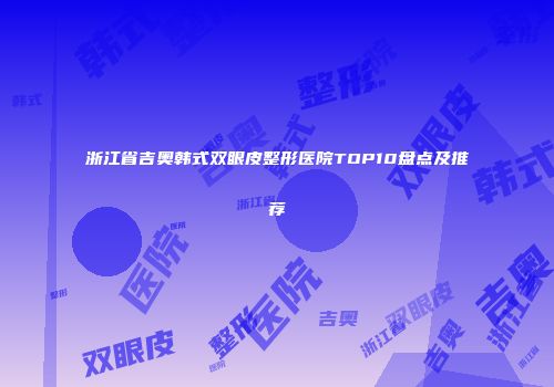 浙江省吉奥韩式双眼皮整形医院TOP10盘点及推荐