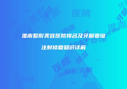 淮南整形美容医院排名及牙龈萎缩注射修复知识详解