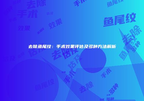 去除鱼尾纹：手术效果评估及多种方法解析